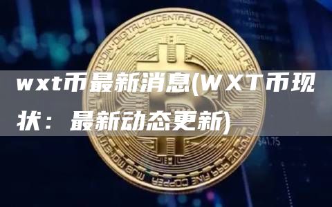wt币最新消息 - WT币现状：最新动态更新